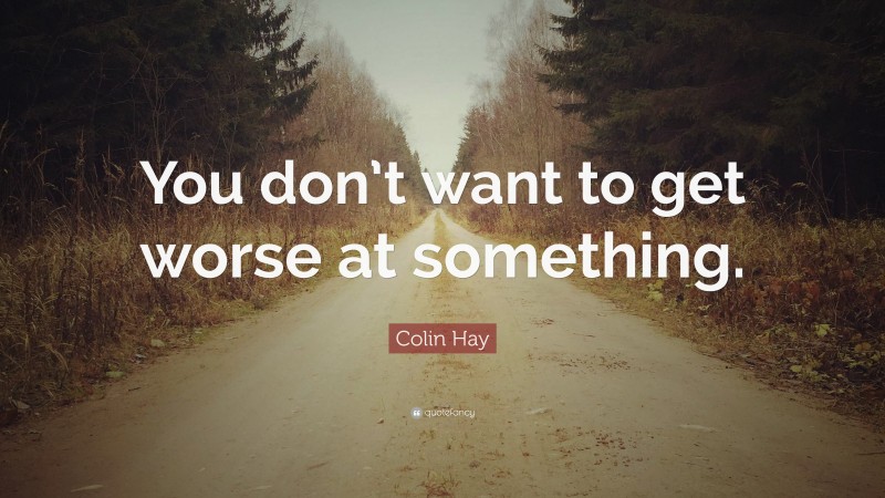 Colin Hay Quote: “You don’t want to get worse at something.”