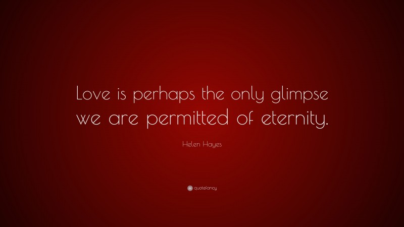Helen Hayes Quote: “Love is perhaps the only glimpse we are permitted of eternity.”