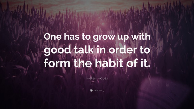Helen Hayes Quote: “One has to grow up with good talk in order to form the habit of it.”
