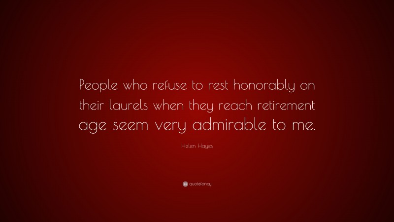 Helen Hayes Quote: “People who refuse to rest honorably on their laurels when they reach retirement age seem very admirable to me.”