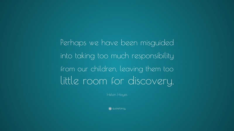 Helen Hayes Quote: “Perhaps we have been misguided into taking too much responsibility from our children, leaving them too little room for discovery.”