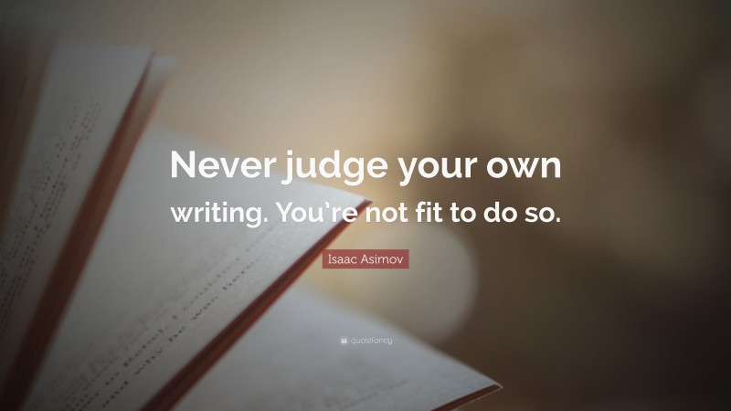 Isaac Asimov Quote: “Never judge your own writing. You’re not fit to do so.”