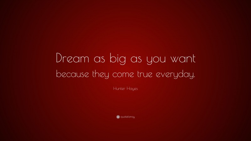 Hunter Hayes Quote: “Dream as big as you want because they come true everyday.”