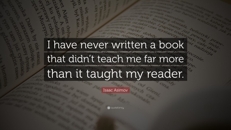 Isaac Asimov Quote: “I have never written a book that didn’t teach me far more than it taught my reader.”