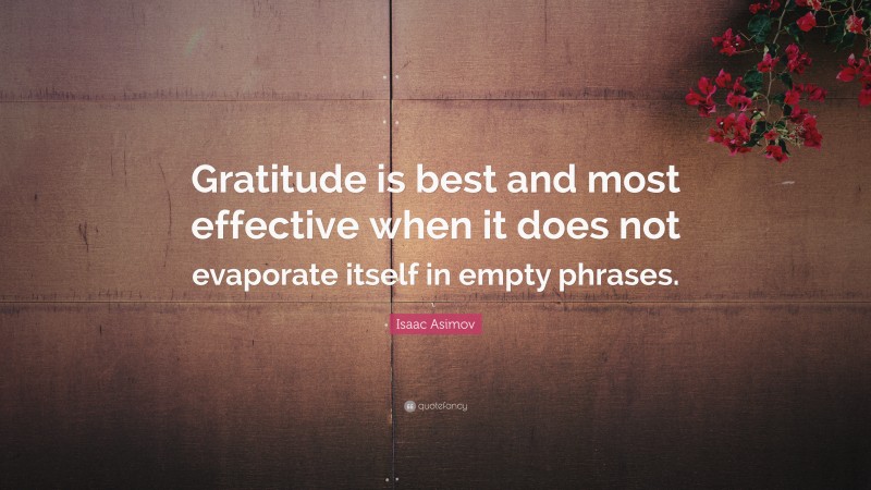 Isaac Asimov Quote: “Gratitude is best and most effective when it does not evaporate itself in empty phrases.”