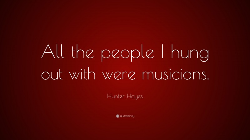 Hunter Hayes Quote: “All the people I hung out with were musicians.”