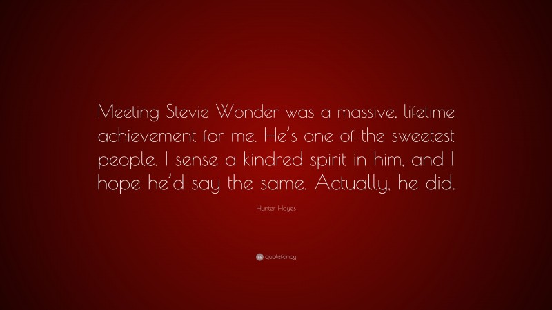 Hunter Hayes Quote: “Meeting Stevie Wonder was a massive, lifetime achievement for me. He’s one of the sweetest people. I sense a kindred spirit in him, and I hope he’d say the same. Actually, he did.”