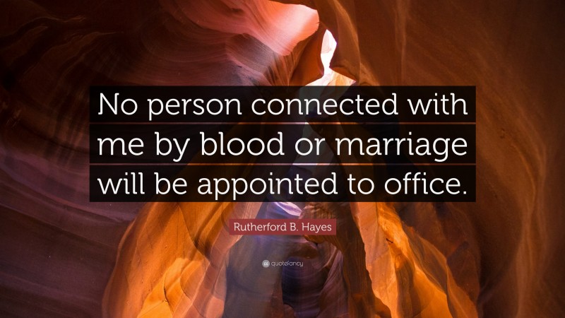 Rutherford B. Hayes Quote: “No person connected with me by blood or marriage will be appointed to office.”