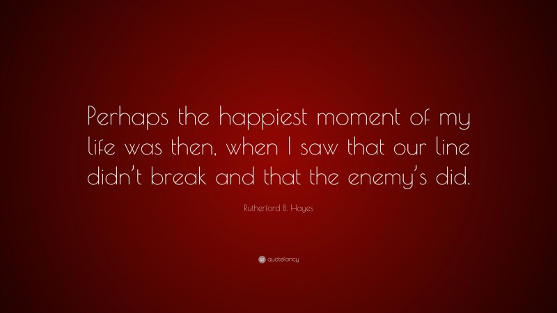 Rutherford B. Hayes Quote: “Perhaps the happiest moment of my life was then, when I saw that our line didn’t break and that the enemy’s did.”