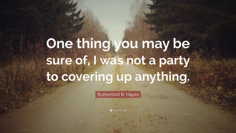 Rutherford B. Hayes Quote: “One thing you may be sure of, I was not a party to covering up anything.”