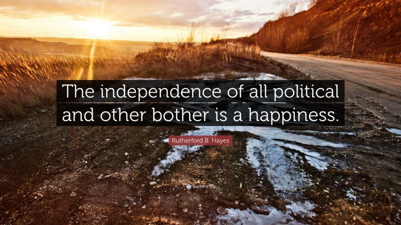 Rutherford B. Hayes Quote: “The independence of all political and other bother is a happiness.”