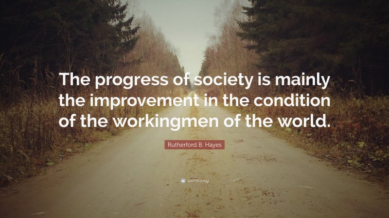 Rutherford B. Hayes Quote: “The progress of society is mainly the improvement in the condition of the workingmen of the world.”