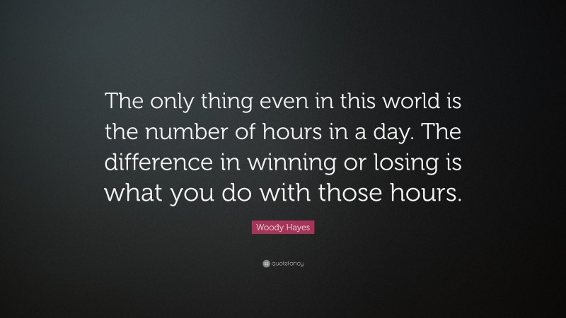 Woody Hayes Quote: “The only thing even in this world is the number of hours in a day. The difference in winning or losing is what you do with those hours.”