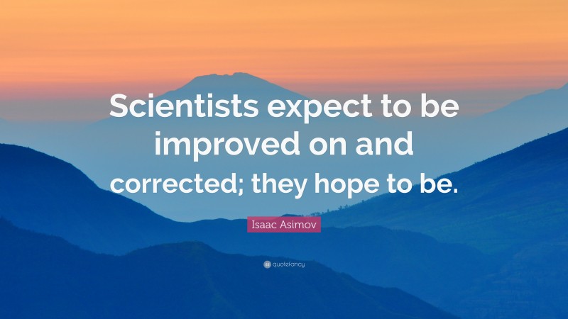 Isaac Asimov Quote: “Scientists expect to be improved on and corrected; they hope to be.”