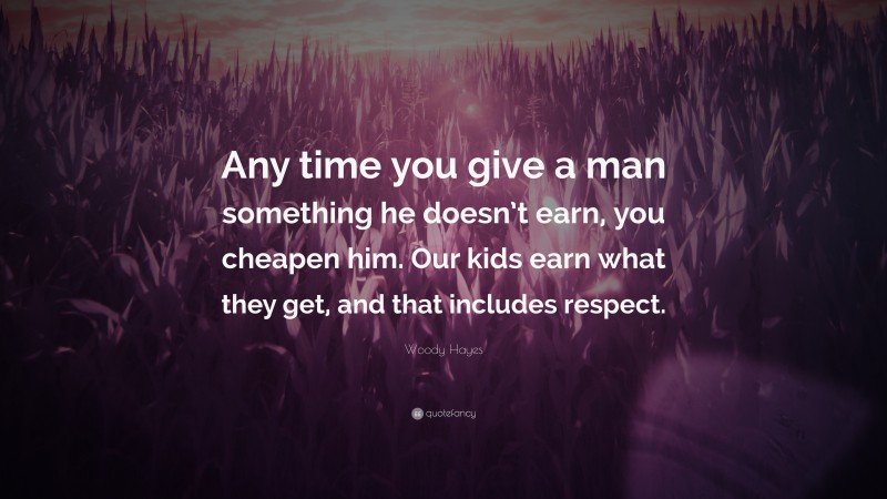 Woody Hayes Quote: “Any time you give a man something he doesn’t earn, you cheapen him. Our kids earn what they get, and that includes respect.”