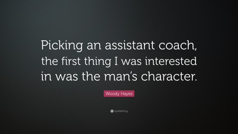 Woody Hayes Quote: “Picking an assistant coach, the first thing I was interested in was the man’s character.”