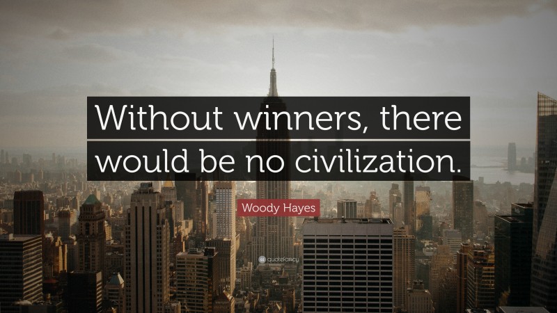 Woody Hayes Quote: “Without winners, there would be no civilization.”