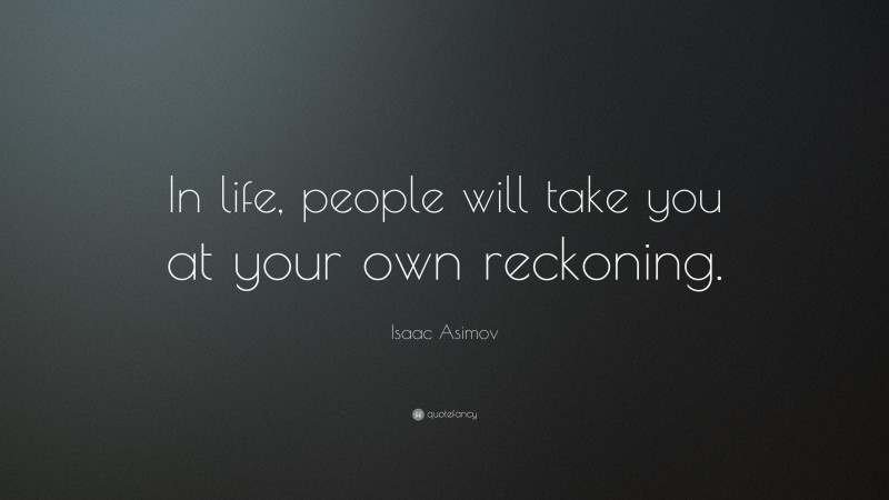 Isaac Asimov Quote: “In life, people will take you at your own reckoning.”