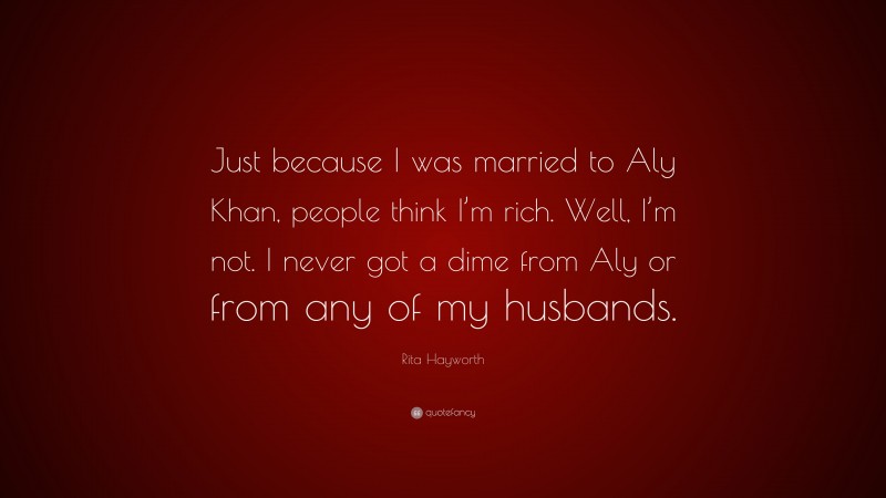 Rita Hayworth Quote: “Just because I was married to Aly Khan, people think I’m rich. Well, I’m not. I never got a dime from Aly or from any of my husbands.”