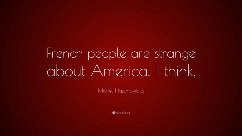 Michel Hazanavicius Quote: “French people are strange about America, I think.”
