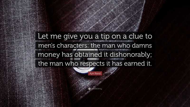 Ayn Rand Quote: “Let me give you a tip on a clue to men's characters: the man who damns money has obtained it dishonorably; the man who respects it has earned it.”