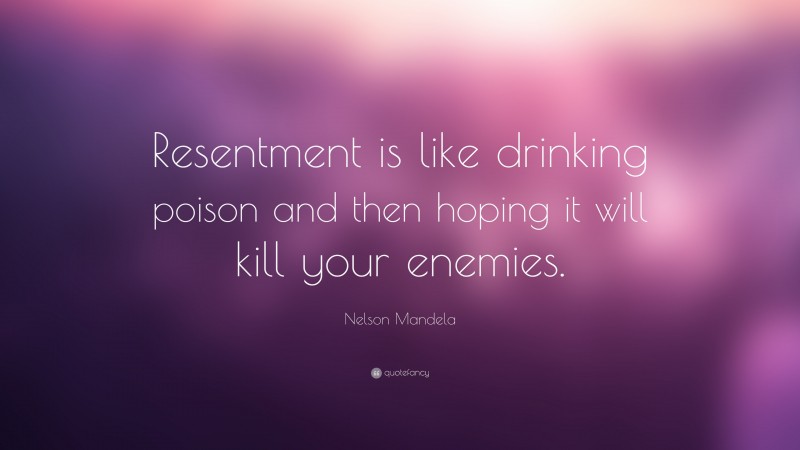 Nelson Mandela Quote: “Resentment is like drinking poison and then hoping it will kill your enemies.”