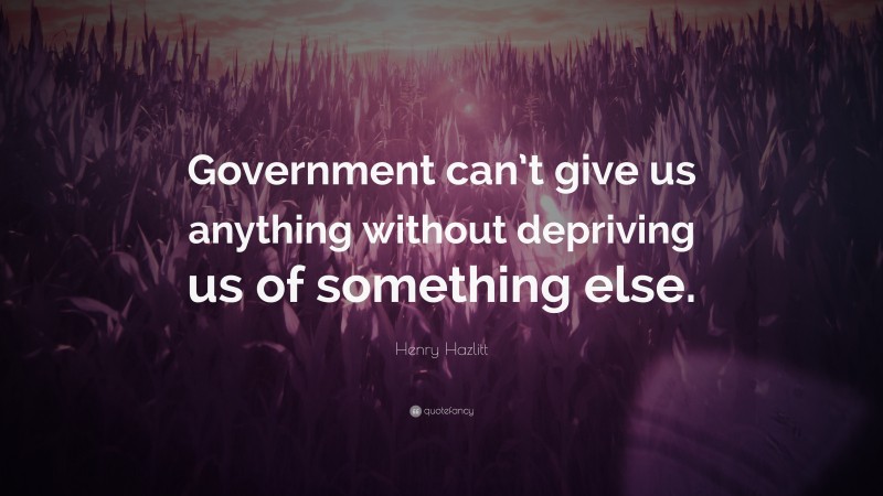 Henry Hazlitt Quote: “Government can’t give us anything without depriving us of something else.”