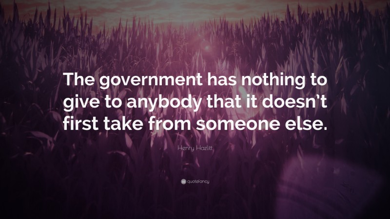Henry Hazlitt Quote: “The government has nothing to give to anybody that it doesn’t first take from someone else.”
