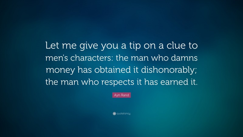 Ayn Rand Quote: “Let me give you a tip on a clue to men's characters: the man who damns money has obtained it dishonorably; the man who respects it has earned it.”
