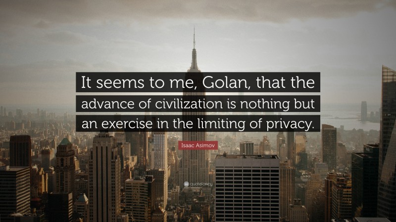 Isaac Asimov Quote: “It seems to me, Golan, that the advance of civilization is nothing but an exercise in the limiting of privacy.”