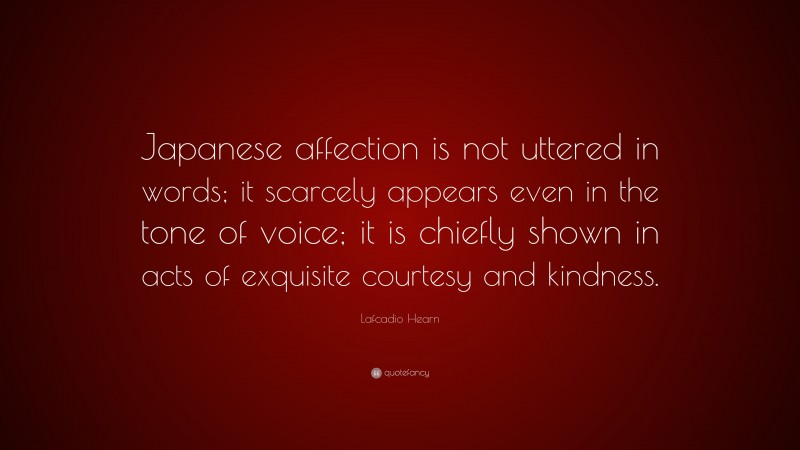 Lafcadio Hearn Quote: “Japanese affection is not uttered in words; it scarcely appears even in the tone of voice; it is chiefly shown in acts of exquisite courtesy and kindness.”