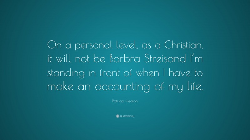 Patricia Heaton Quote: “On a personal level, as a Christian, it will not be Barbra Streisand I’m standing in front of when I have to make an accounting of my life.”