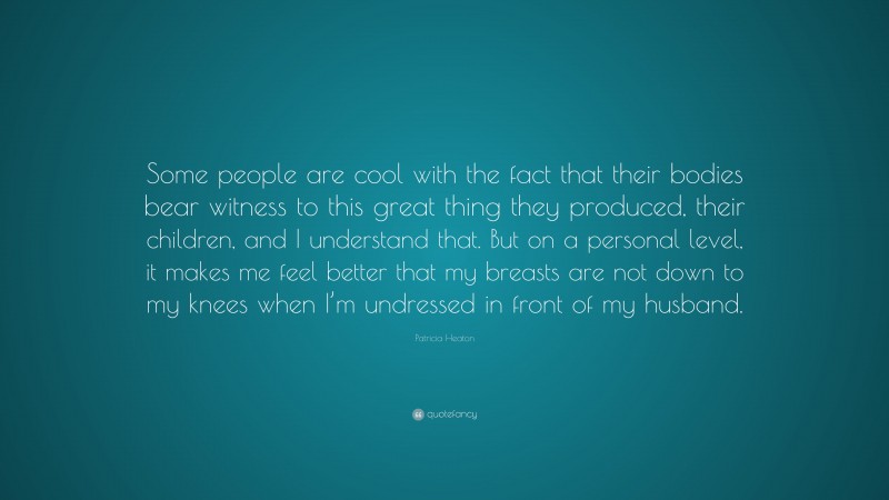 Patricia Heaton Quote: “Some people are cool with the fact that their bodies bear witness to this great thing they produced, their children, and I understand that. But on a personal level, it makes me feel better that my breasts are not down to my knees when I’m undressed in front of my husband.”