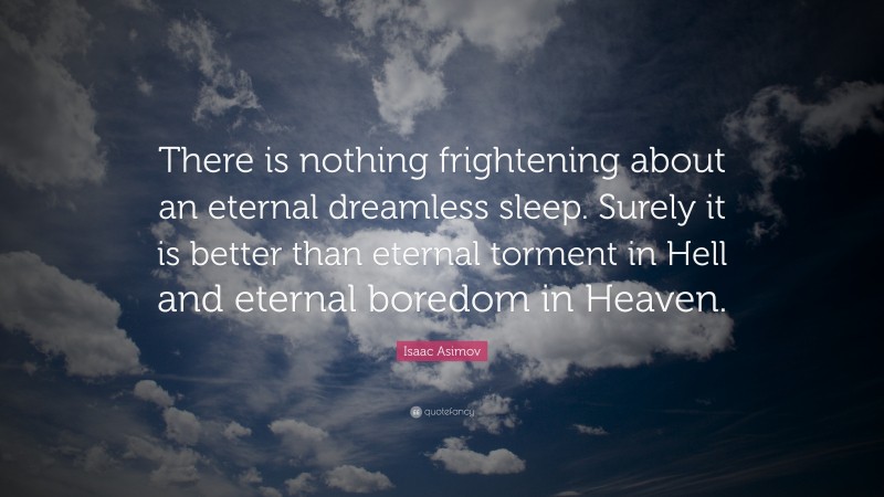Isaac Asimov Quote: “There is nothing frightening about an eternal dreamless sleep. Surely it is better than eternal torment in Hell and eternal boredom in Heaven.”