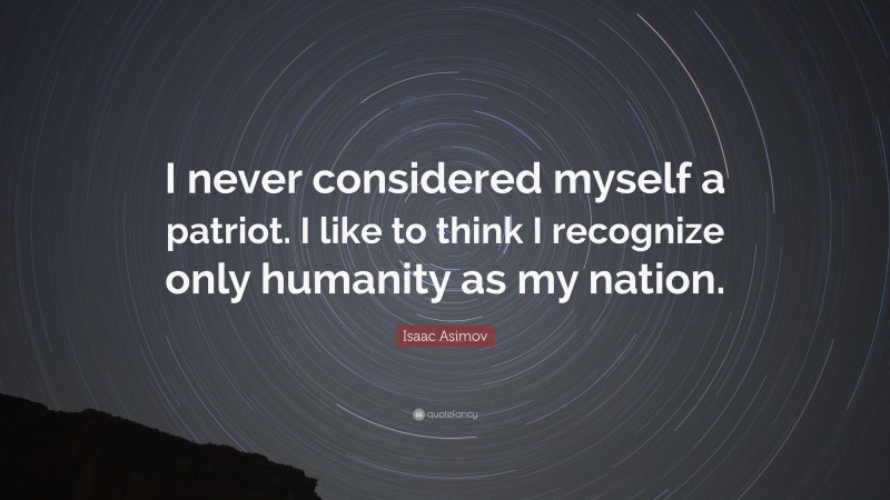 Isaac Asimov Quote: “I never considered myself a patriot. I like to think I recognize only humanity as my nation.”