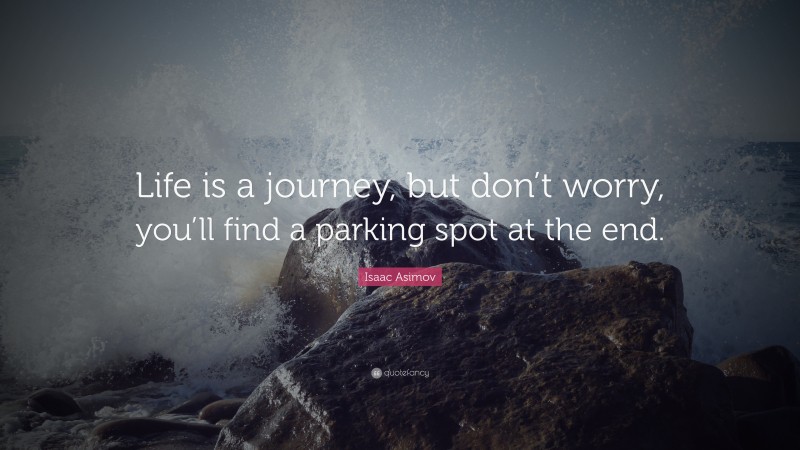 Isaac Asimov Quote: “Life is a journey, but don’t worry, you’ll find a parking spot at the end.”