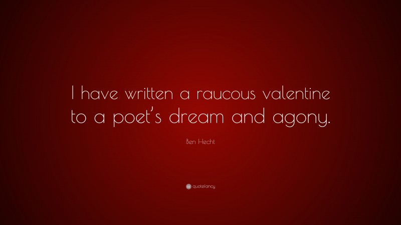 Ben Hecht Quote: “I have written a raucous valentine to a poet’s dream and agony.”