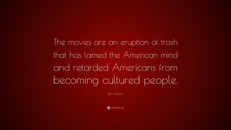 Ben Hecht Quote: “The movies are an eruption of trash that has lamed the American mind and retarded Americans from becoming cultured people.”