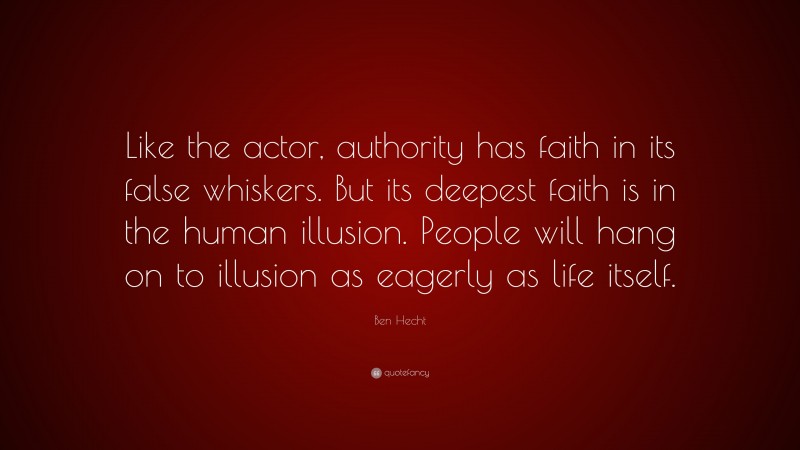 Ben Hecht Quote: “Like the actor, authority has faith in its false whiskers. But its deepest faith is in the human illusion. People will hang on to illusion as eagerly as life itself.”