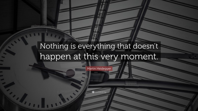 Martin Heidegger Quote: “Nothing is everything that doesn’t happen at this very moment.”