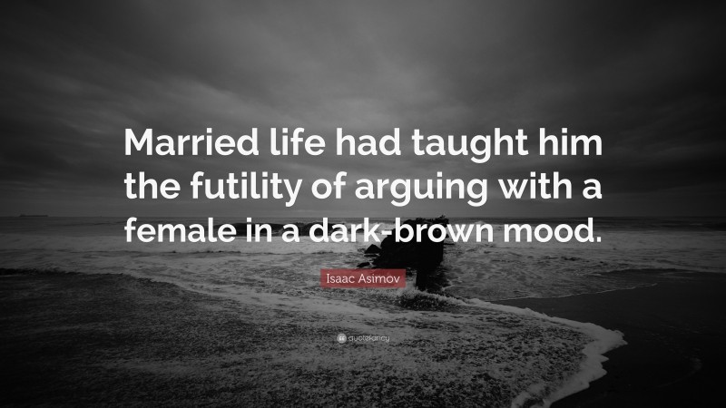 Isaac Asimov Quote: “Married life had taught him the futility of arguing with a female in a dark-brown mood.”