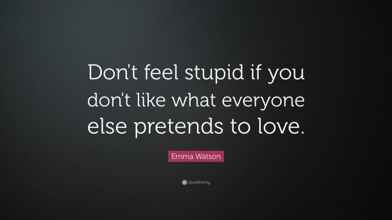 Emma Watson Quote: “Don't feel stupid if you don't like what everyone else pretends to love.”