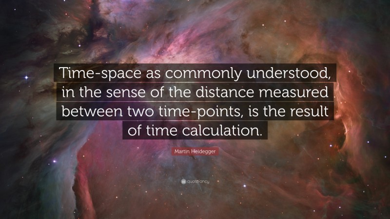 Martin Heidegger Quote: “Time-space as commonly understood, in the sense of the distance measured between two time-points, is the result of time calculation.”