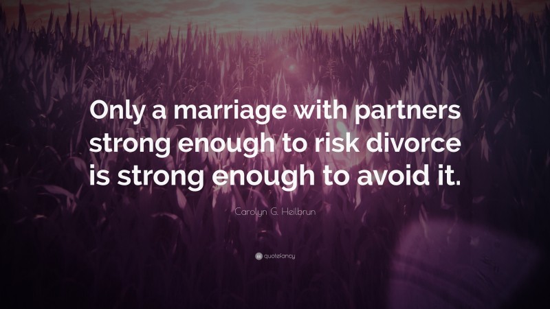 Carolyn G. Heilbrun Quote: “Only a marriage with partners strong enough to risk divorce is strong enough to avoid it.”