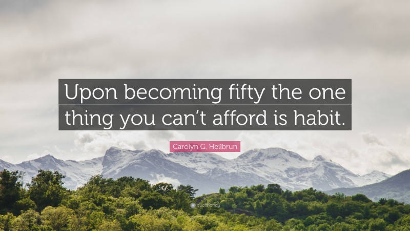 Carolyn G. Heilbrun Quote: “Upon becoming fifty the one thing you can’t afford is habit.”