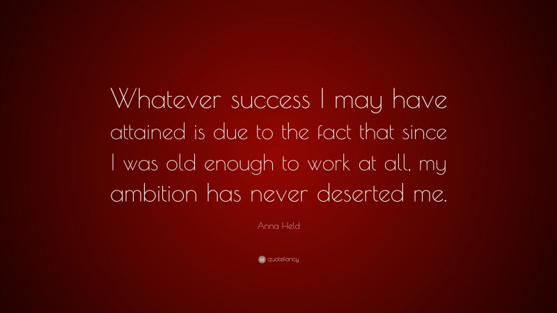Anna Held Quote: “Whatever success I may have attained is due to the fact that since I was old enough to work at all, my ambition has never deserted me.”