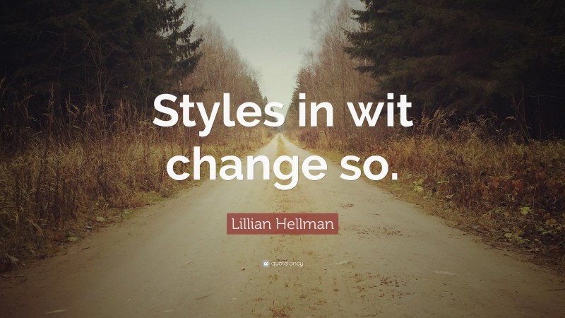 Lillian Hellman Quote: “Styles in wit change so.”