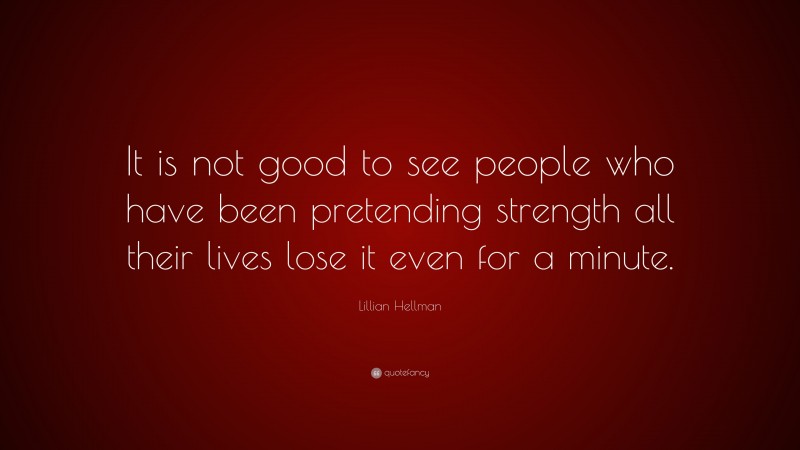 Lillian Hellman Quote: “It is not good to see people who have been pretending strength all their lives lose it even for a minute.”