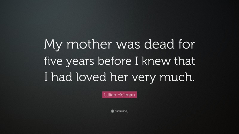 Lillian Hellman Quote: “My mother was dead for five years before I knew that I had loved her very much.”