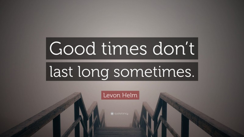 Levon Helm Quote: “Good times don’t last long sometimes.”